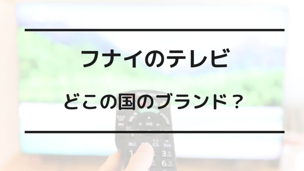 フナイ テレビ どこ の 国